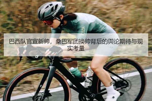 巴西队官宣新帅，桑巴军团换帅背后的舆论期待与现实考量